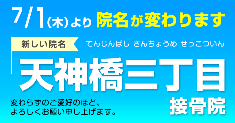 7/1(木)より院名が変わります。新しい院名天神橋三丁目接骨院。変わらずのご愛好のほど、よろしくお願い申し上げます
